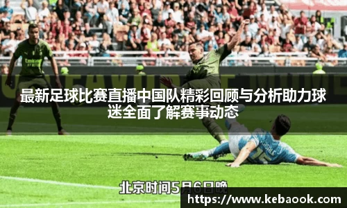 最新足球比赛直播中国队精彩回顾与分析助力球迷全面了解赛事动态