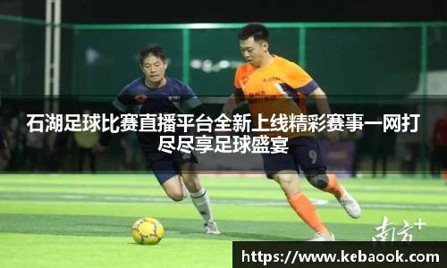 石湖足球比赛直播平台全新上线精彩赛事一网打尽尽享足球盛宴