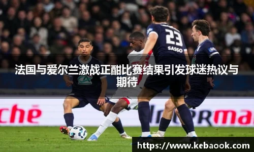 法国与爱尔兰激战正酣比赛结果引发球迷热议与期待