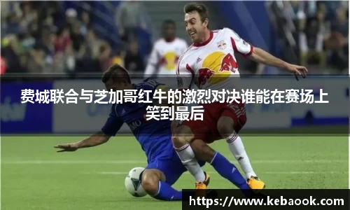 费城联合与芝加哥红牛的激烈对决谁能在赛场上笑到最后