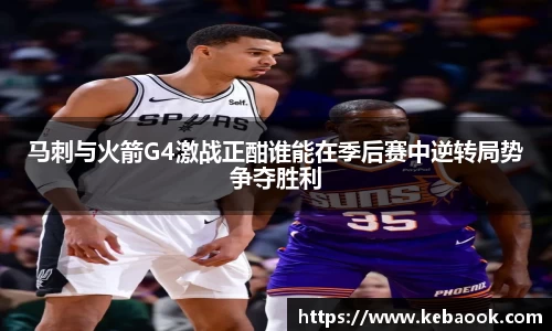 马刺与火箭G4激战正酣谁能在季后赛中逆转局势争夺胜利