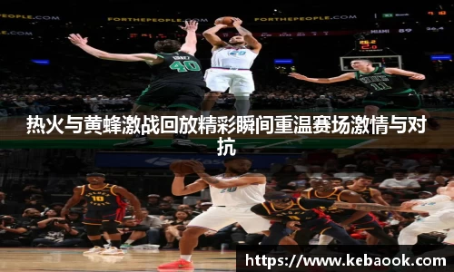 热火与黄蜂激战回放精彩瞬间重温赛场激情与对抗