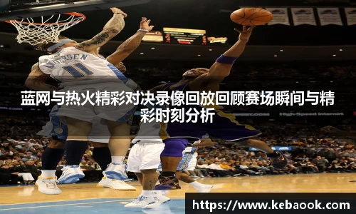 蓝网与热火精彩对决录像回放回顾赛场瞬间与精彩时刻分析